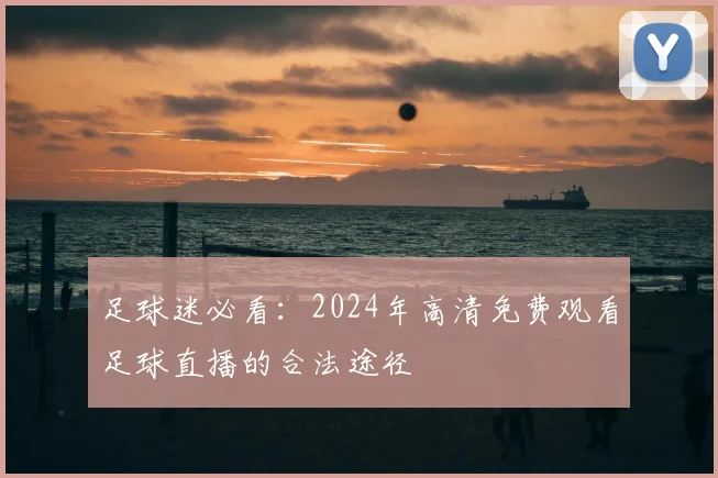 足球迷必看：2024年高清免费观看足球直播的合法途径