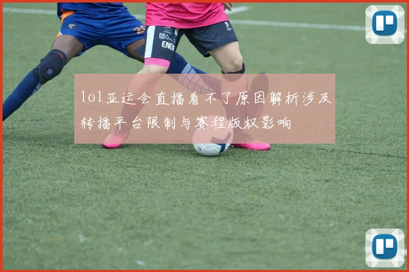 lol亚运会直播看不了原因解析涉及转播平台限制与赛程版权影响