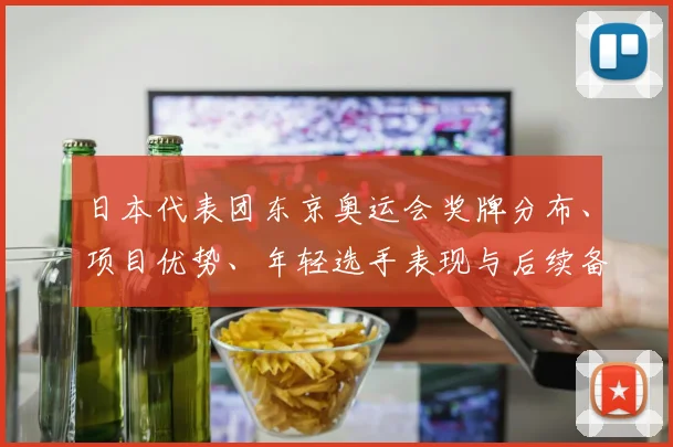 日本代表团东京奥运会奖牌分布、项目优势、年轻选手表现与后续备战重点