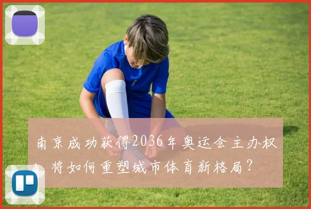南京成功获得2036年奥运会主办权：将如何重塑城市体育新格局？