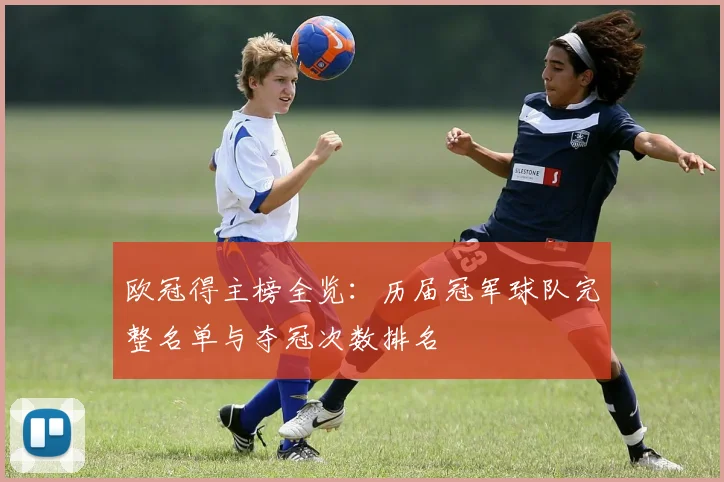 欧冠得主榜全览：历届冠军球队完整名单与夺冠次数排名