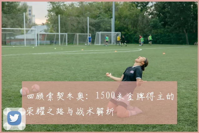 回顾索契冬奥：1500米金牌得主的荣耀之路与战术解析