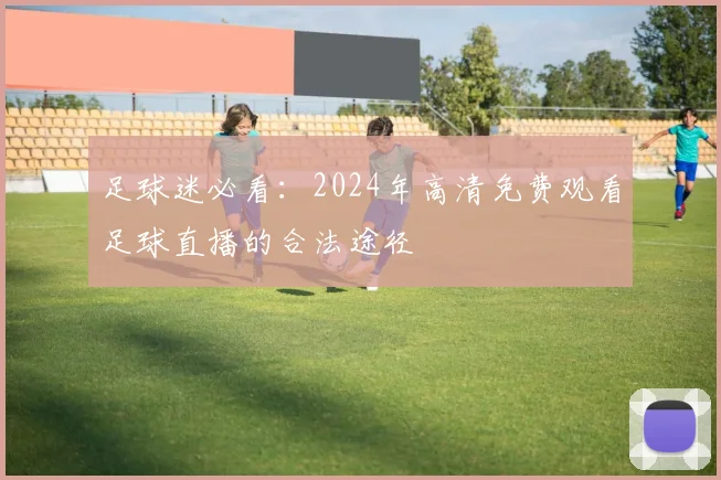 足球迷必看：2024年高清免费观看足球直播的合法途径