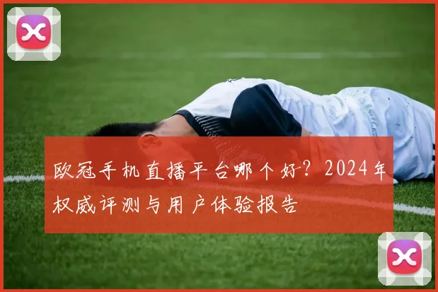 欧冠手机直播平台哪个好？2024年权威评测与用户体验报告