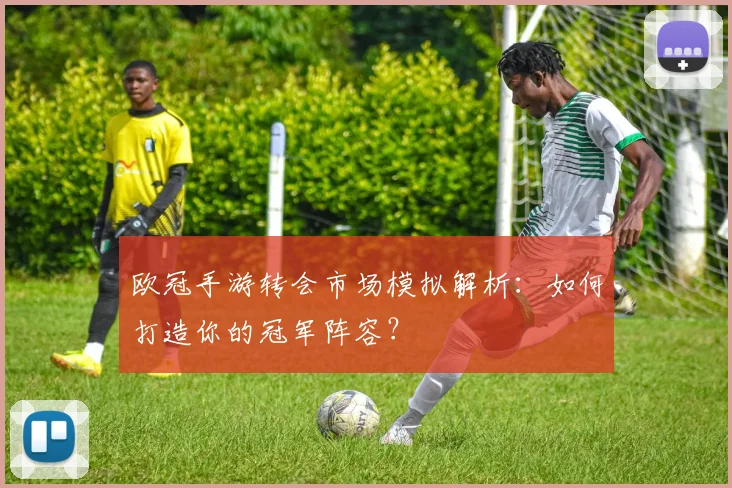 欧冠手游转会市场模拟解析：如何打造你的冠军阵容？