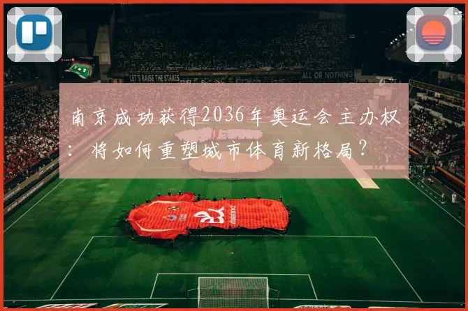 南京成功获得2036年奥运会主办权：将如何重塑城市体育新格局？