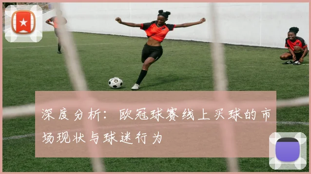深度分析：欧冠球赛线上买球的市场现状与球迷行为