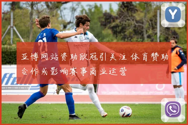 亚博网站资助欧冠引关注 体育赞助合作或影响赛事商业运营