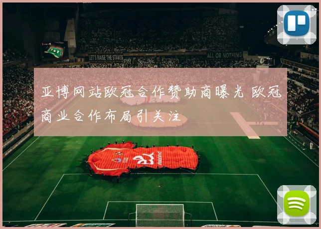 亚博网站欧冠合作赞助商曝光 欧冠商业合作布局引关注