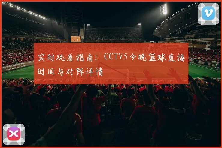 实时观看指南：CCTV5今晚篮球直播时间与对阵详情