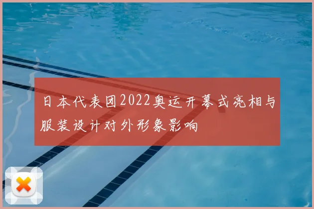 日本代表团2022奥运开幕式亮相与服装设计对外形象影响