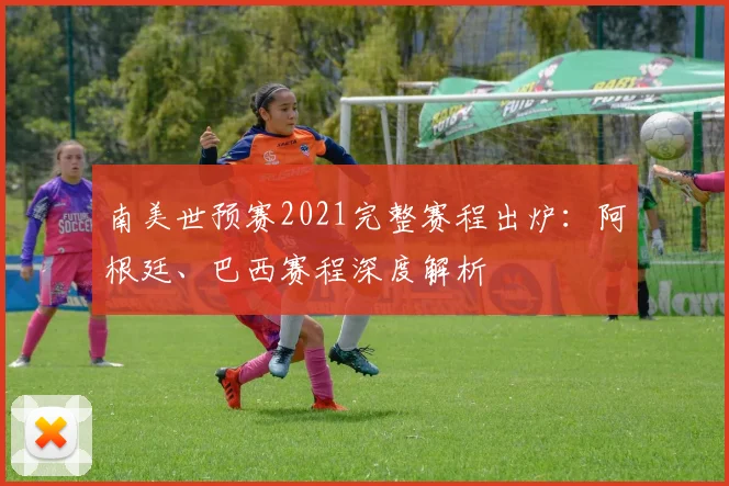 南美世预赛2021完整赛程出炉：阿根廷、巴西赛程深度解析