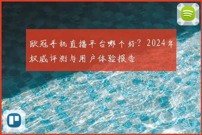 欧冠手机直播平台哪个好？2024年权威评测与用户体验报告