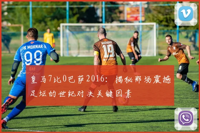 皇马7比0巴萨2016：揭秘那场震撼足坛的世纪对决关键因素