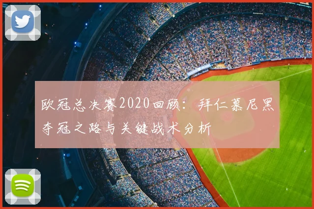 欧冠总决赛2020回顾：拜仁慕尼黑夺冠之路与关键战术分析